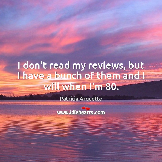 I don’t read my reviews, but I have a bunch of them and I will when I’m 80. Patricia Arquette Picture Quote