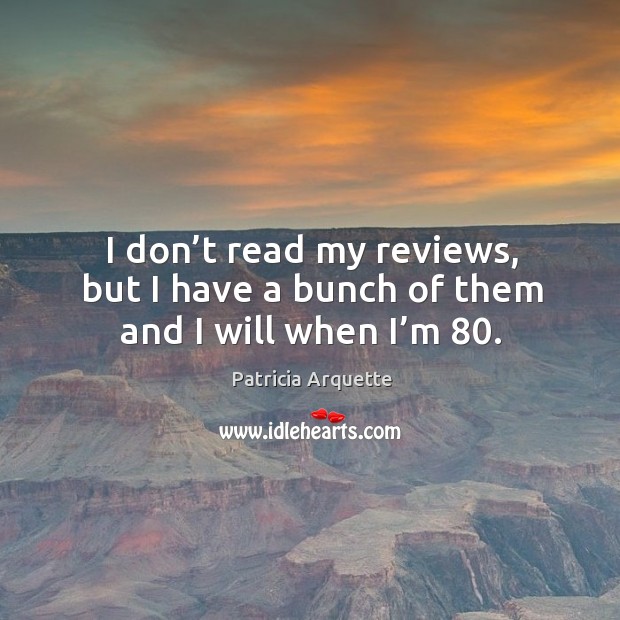 I don’t read my reviews, but I have a bunch of them and I will when I’m 80. Image