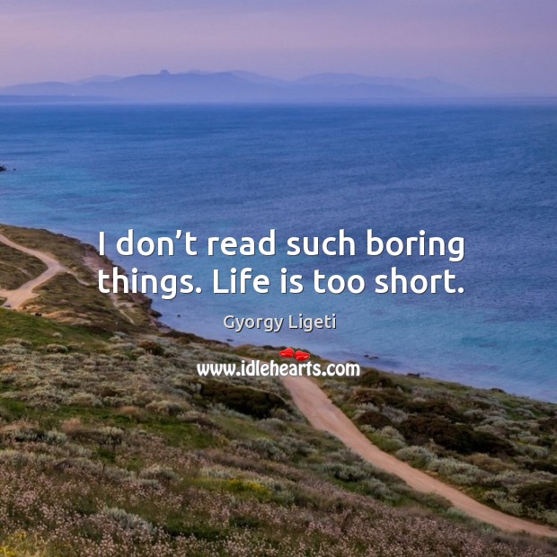 I don’t read such boring things. Life is too short. Gyorgy Ligeti Picture Quote