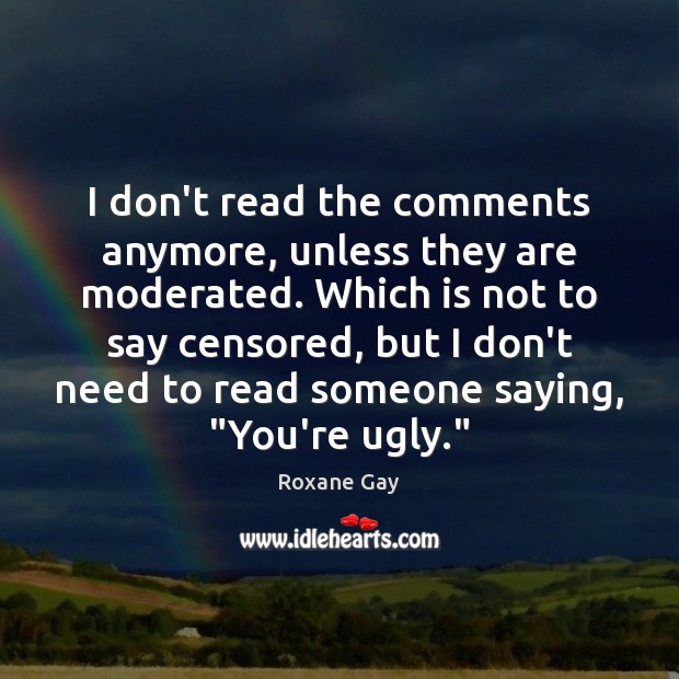 I don’t read the comments anymore, unless they are moderated. Which is Roxane Gay Picture Quote