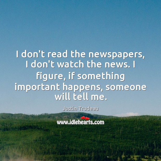 I don’t read the newspapers, I don’t watch the news. I figure, Justin Trudeau Picture Quote