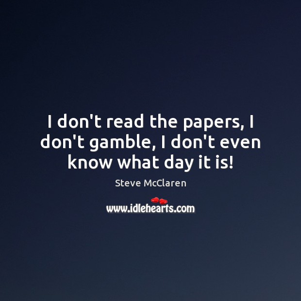 I don’t read the papers, I don’t gamble, I don’t even know what day it is! Image