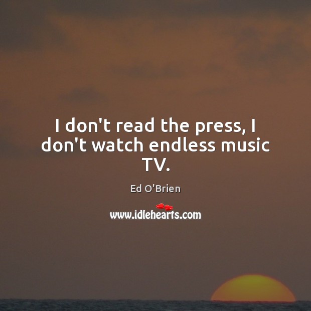 I don’t read the press, I don’t watch endless music TV. Ed O’Brien Picture Quote