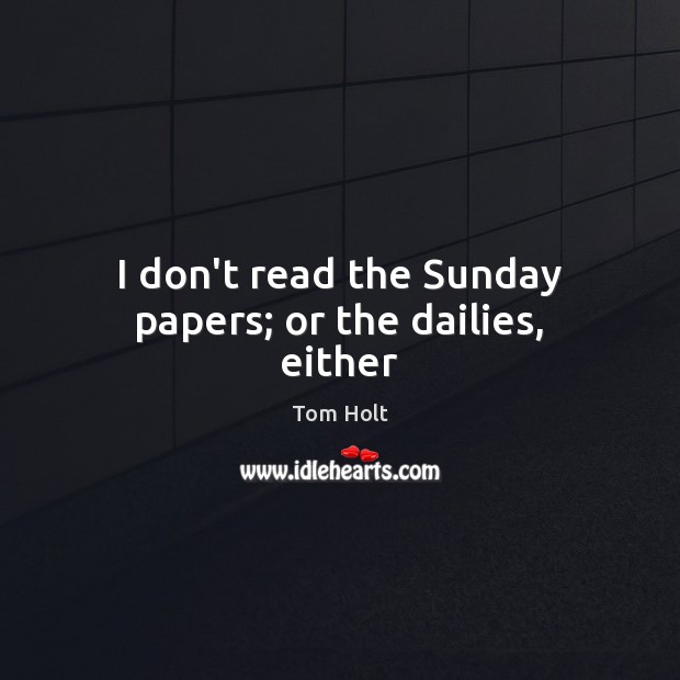 I don’t read the Sunday papers; or the dailies, either Image