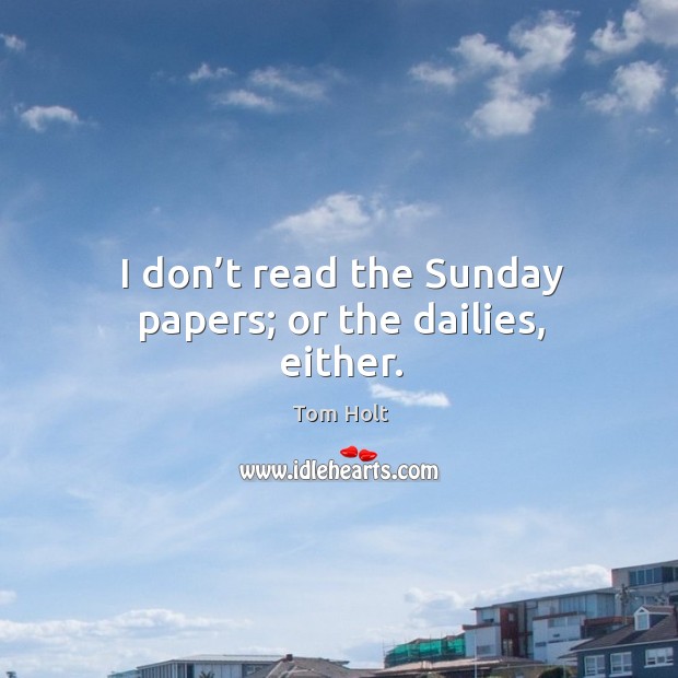 I don’t read the sunday papers; or the dailies, either. Tom Holt Picture Quote