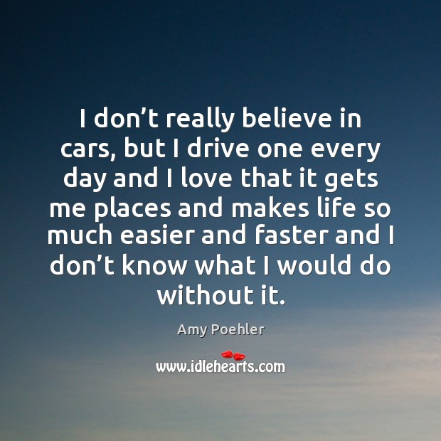 I don’t really believe in cars, but I drive one every Amy Poehler Picture Quote
