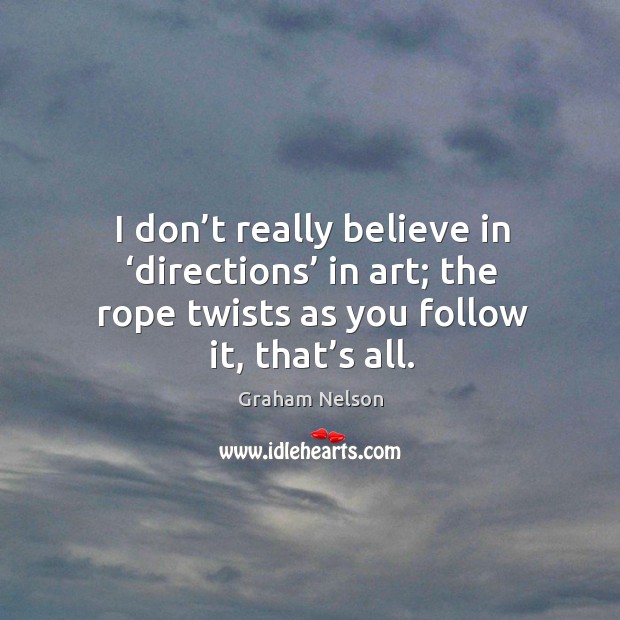 I don’t really believe in ‘directions’ in art; the rope twists as you follow it, that’s all. Graham Nelson Picture Quote