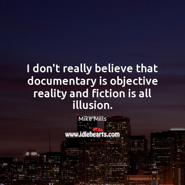 I don’t really believe that documentary is objective reality and fiction is all illusion. Mike Mills Picture Quote