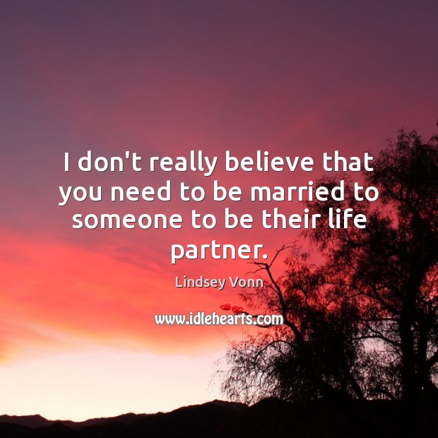 I don’t really believe that you need to be married to someone to be their life partner. Lindsey Vonn Picture Quote