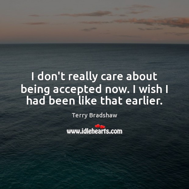 I don’t really care about being accepted now. I wish I had been like that earlier. Terry Bradshaw Picture Quote