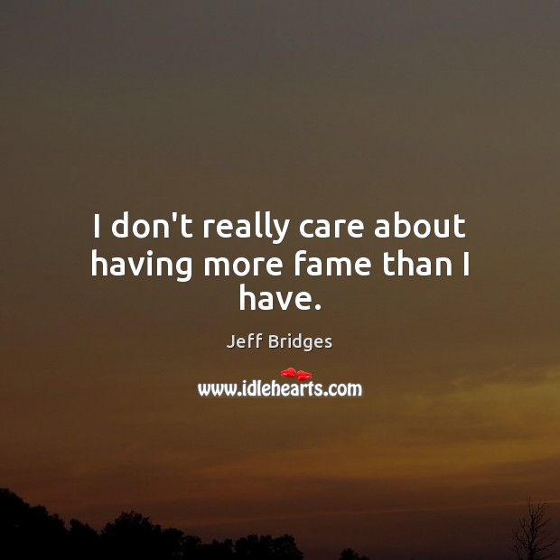 I don’t really care about having more fame than I have. Image