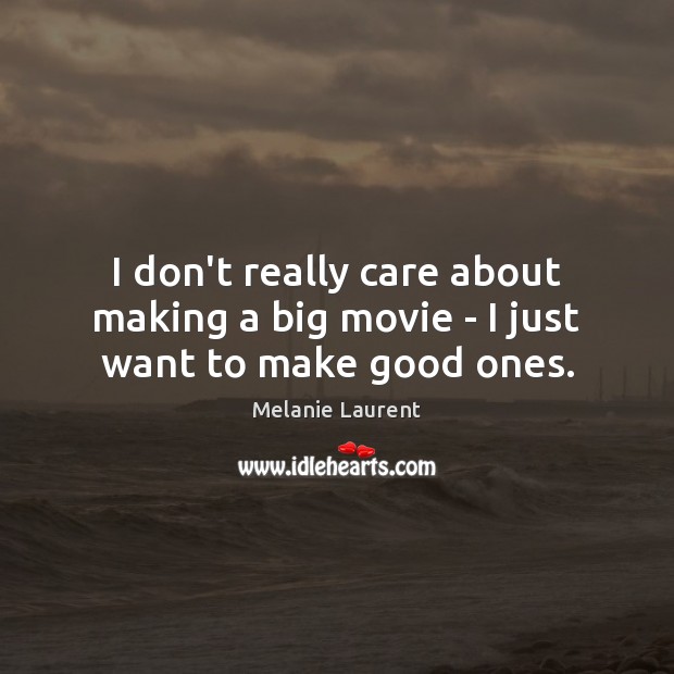 I don’t really care about making a big movie – I just want to make good ones. 