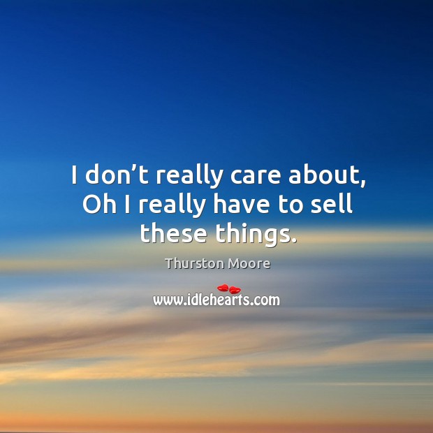 I don’t really care about, oh I really have to sell these things. Thurston Moore Picture Quote