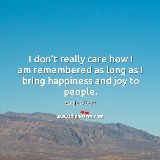 I don’t really care how I am remembered as long as I bring happiness and joy to people. Eddie Albert Picture Quote