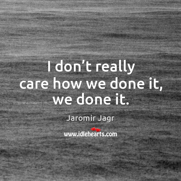 I don’t really care how we done it, we done it. Jaromir Jagr Picture Quote