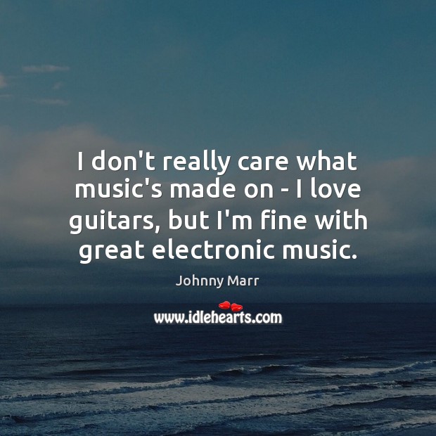 I don’t really care what music’s made on – I love guitars, Johnny Marr Picture Quote