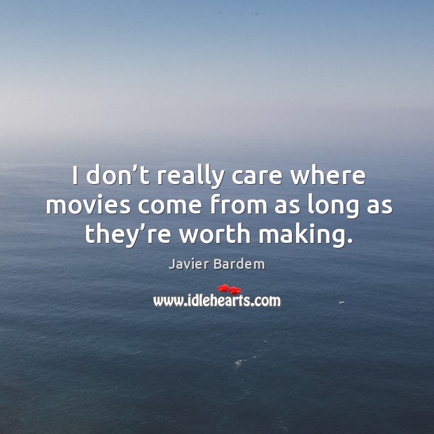 I don’t really care where movies come from as long as they’re worth making. Javier Bardem Picture Quote