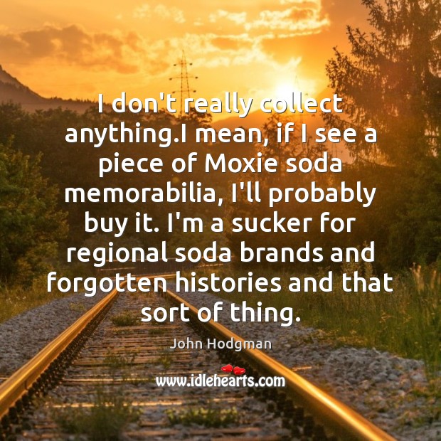 I don’t really collect anything.I mean, if I see a piece John Hodgman Picture Quote