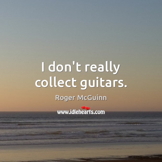 I don’t really collect guitars. Roger McGuinn Picture Quote