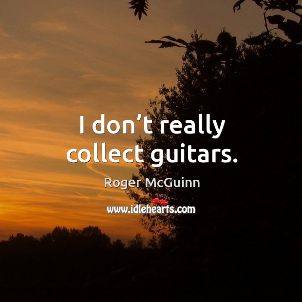 I don’t really collect guitars. Roger McGuinn Picture Quote