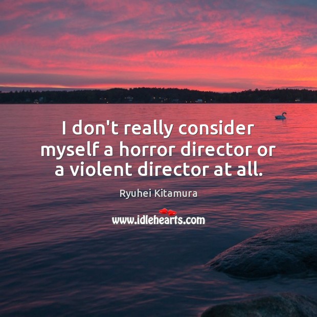 I don’t really consider myself a horror director or a violent director at all. Ryuhei Kitamura Picture Quote