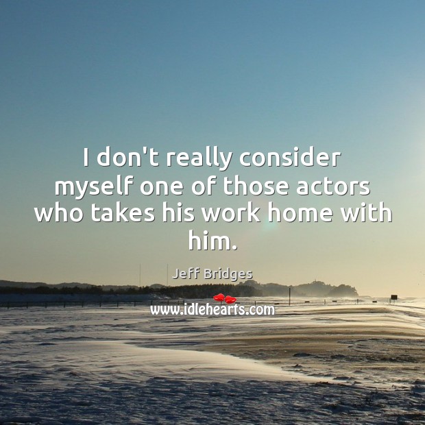 I don’t really consider myself one of those actors who takes his work home with him. Jeff Bridges Picture Quote