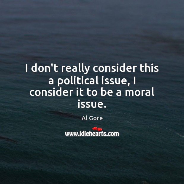 I don’t really consider this a political issue, I consider it to be a moral issue. Al Gore Picture Quote