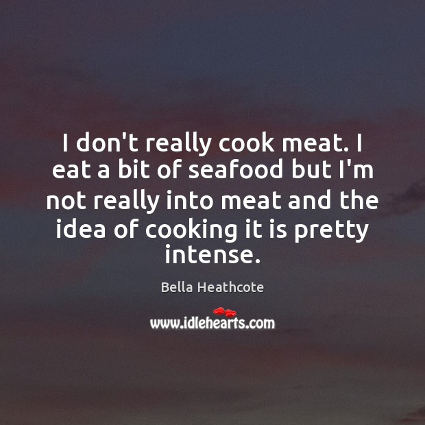 I don’t really cook meat. I eat a bit of seafood but Bella Heathcote Picture Quote