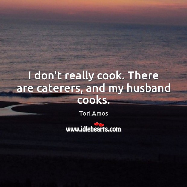I don’t really cook. There are caterers, and my husband cooks. Image