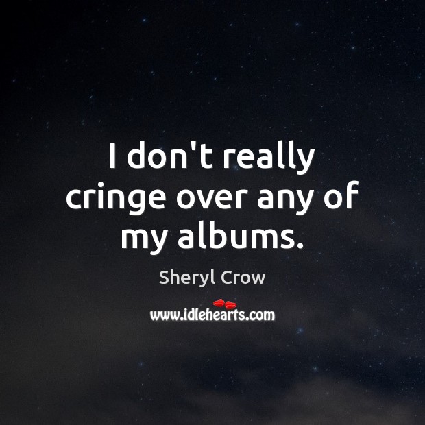 I don’t really cringe over any of my albums. Sheryl Crow Picture Quote