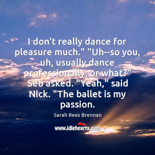 I don’t really dance for pleasure much.” “Uh–so you, uh, usually dance Sarah Rees Brennan Picture Quote