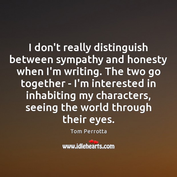 I don’t really distinguish between sympathy and honesty when I’m writing. The Tom Perrotta Picture Quote
