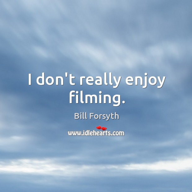 I don’t really enjoy filming. Bill Forsyth Picture Quote