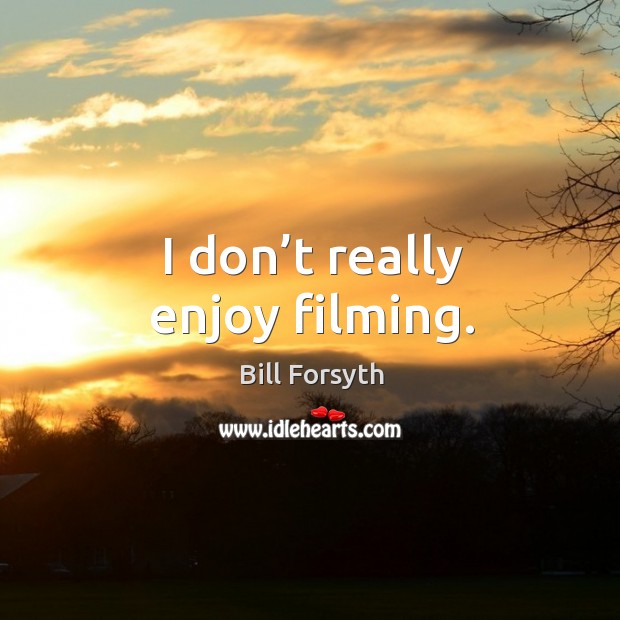 I don’t really enjoy filming. Bill Forsyth Picture Quote