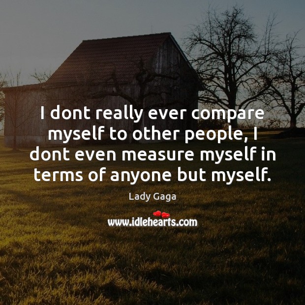 I dont really ever compare myself to other people, I dont even Image