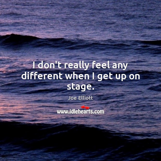 I don’t really feel any different when I get up on stage. Joe Elliott Picture Quote