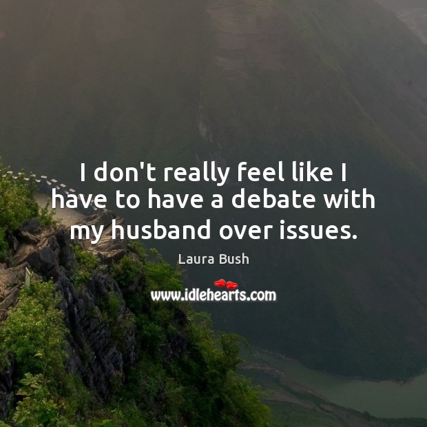 I don’t really feel like I have to have a debate with my husband over issues. Laura Bush Picture Quote