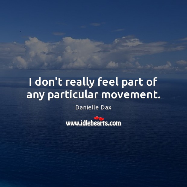 I don’t really feel part of any particular movement. Image