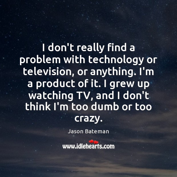 I don’t really find a problem with technology or television, or anything. Image