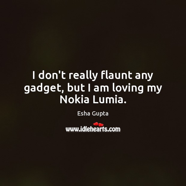 I don’t really flaunt any gadget, but I am loving my Nokia Lumia. Esha Gupta Picture Quote