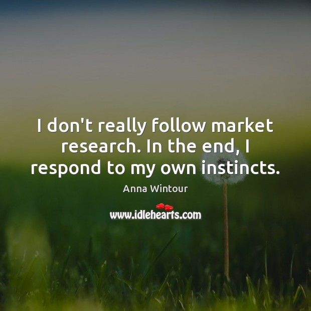 I don’t really follow market research. In the end, I respond to my own instincts. Anna Wintour Picture Quote