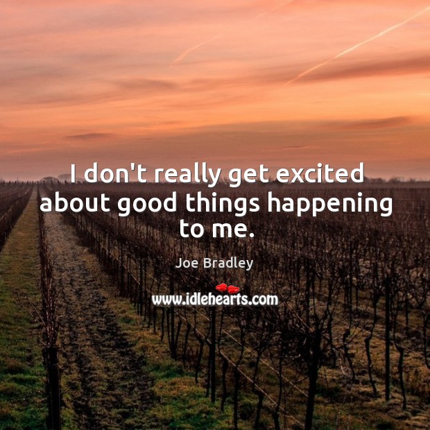 I don’t really get excited about good things happening to me. Joe Bradley Picture Quote