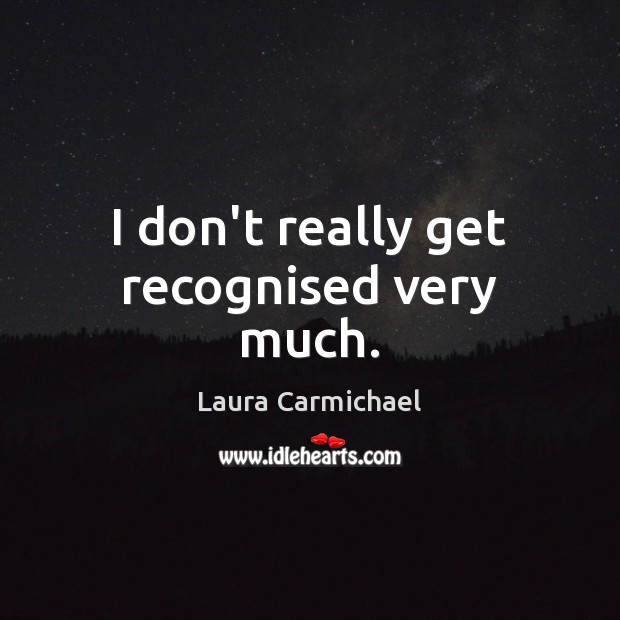 I don’t really get recognised very much. Laura Carmichael Picture Quote