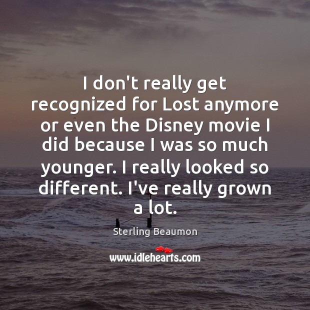 I don’t really get recognized for Lost anymore or even the Disney Sterling Beaumon Picture Quote