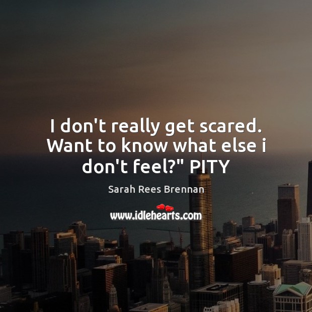I don’t really get scared. Want to know what else i don’t feel?” PITY Sarah Rees Brennan Picture Quote