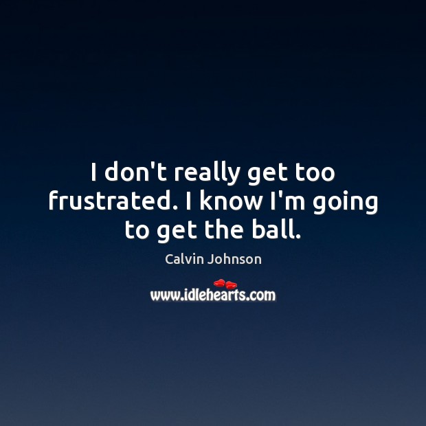 I don’t really get too frustrated. I know I’m going to get the ball. Calvin Johnson Picture Quote