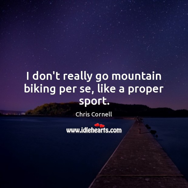 I don’t really go mountain biking per se, like a proper sport. Image