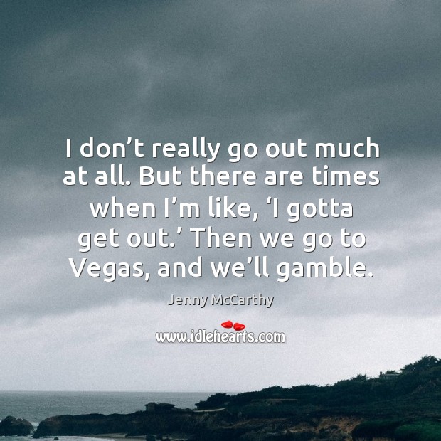 I don’t really go out much at all. But there are times when I’m like, ‘i gotta get out.’ then we go to vegas, and we’ll gamble. Jenny McCarthy Picture Quote