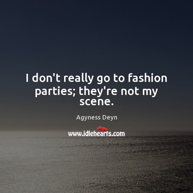 I don’t really go to fashion parties; they’re not my scene. Agyness Deyn Picture Quote