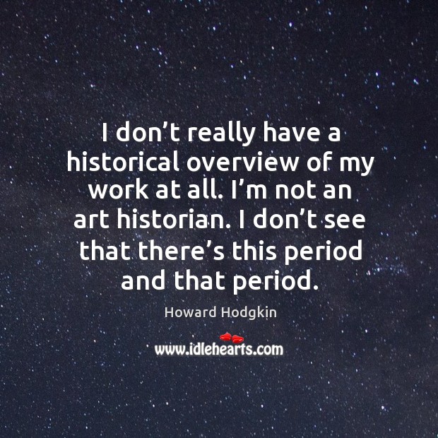 I don’t really have a historical overview of my work at all. I’m not an art historian. Howard Hodgkin Picture Quote